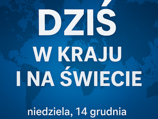 Dziś w kraju i na świecie (niedziela, 14 grudnia) Dziś w kraju i na świecie (niedziela, 14 grudnia)